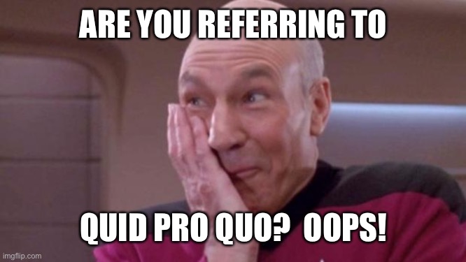 picard oops | ARE YOU REFERRING TO QUID PRO QUO?  OOPS! | image tagged in picard oops | made w/ Imgflip meme maker