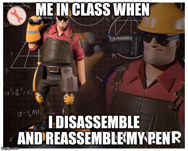 The engineer | ME IN CLASS WHEN; I DISASSEMBLE AND REASSEMBLE MY PEN | image tagged in the engineer | made w/ Imgflip meme maker