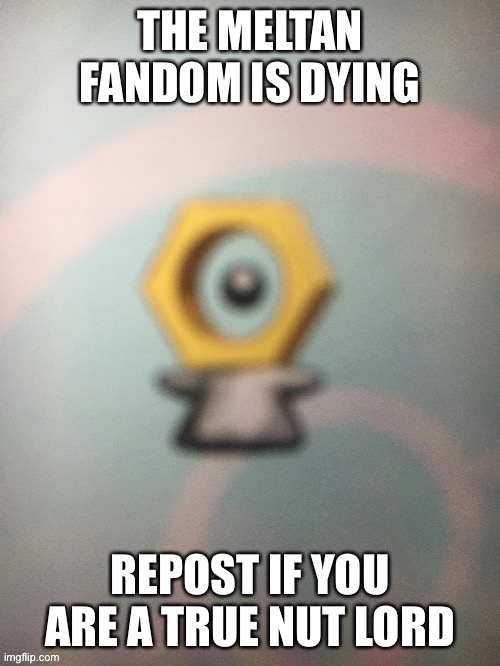 THE MELTAN FANDOM IS DYING; REPOST IF YOU ARE A TRUE NUT LORD | made w/ Imgflip meme maker