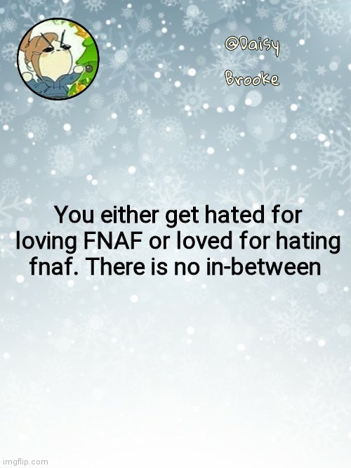 Daisy's Christmas template | You either get hated for loving FNAF or loved for hating fnaf. There is no in-between | image tagged in daisy's christmas template | made w/ Imgflip meme maker