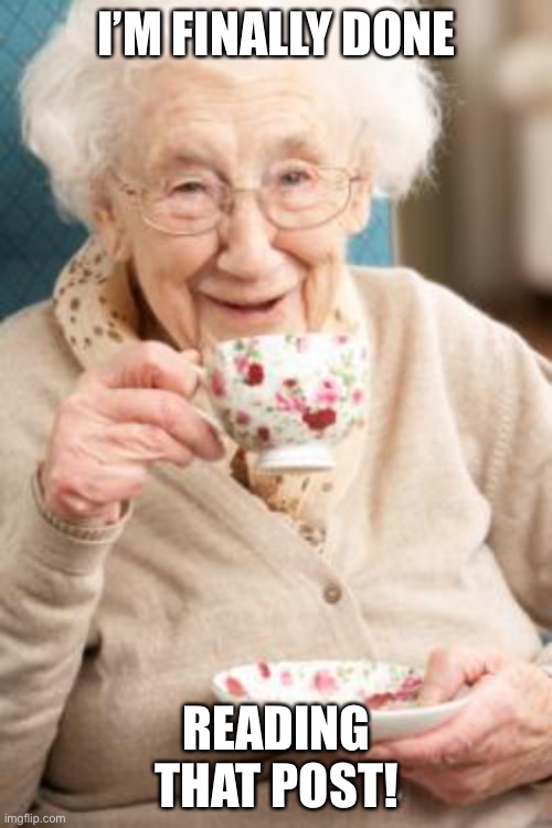 Old lady drinking tea | I’M FINALLY DONE READING THAT POST! | image tagged in old lady drinking tea | made w/ Imgflip meme maker