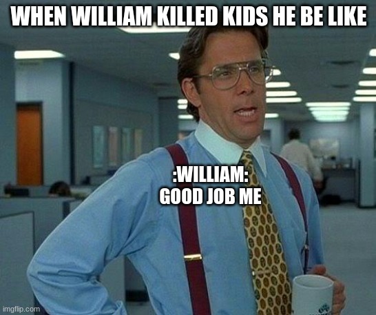 William in a Nutshell | WHEN WILLIAM KILLED KIDS HE BE LIKE; :WILLIAM: GOOD JOB ME | image tagged in memes,that would be great | made w/ Imgflip meme maker