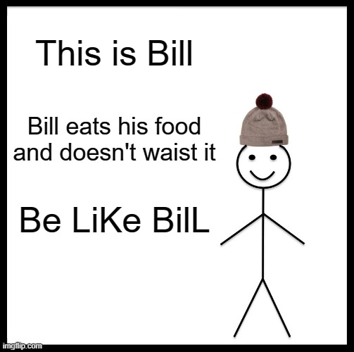 Be Like Bill | This is Bill; Bill eats his food and doesn't waist it; Be LiKe BilL | image tagged in memes,be like bill | made w/ Imgflip meme maker