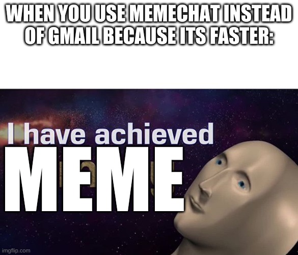 yes meme | WHEN YOU USE MEMECHAT INSTEAD OF GMAIL BECAUSE ITS FASTER:; MEME | image tagged in i have achieved comedy,meme,komedy | made w/ Imgflip meme maker