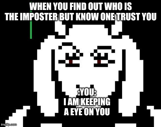 Among us | WHEN YOU FIND OUT WHO IS THE IMPOSTER BUT KNOW ONE TRUST YOU; :YOU:
I AM KEEPING A EYE ON YOU | image tagged in undertale - toriel | made w/ Imgflip meme maker