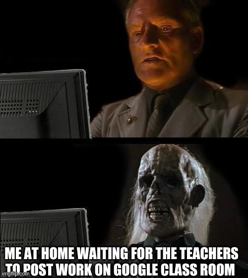I'll Just Wait Here Meme | ME AT HOME WAITING FOR THE TEACHERS TO POST WORK ON GOOGLE CLASS ROOM | image tagged in memes,i'll just wait here | made w/ Imgflip meme maker