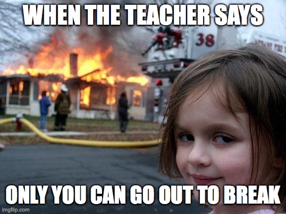 Disaster Girl Meme | WHEN THE TEACHER SAYS; ONLY YOU CAN GO OUT TO BREAK | image tagged in memes,disaster girl | made w/ Imgflip meme maker