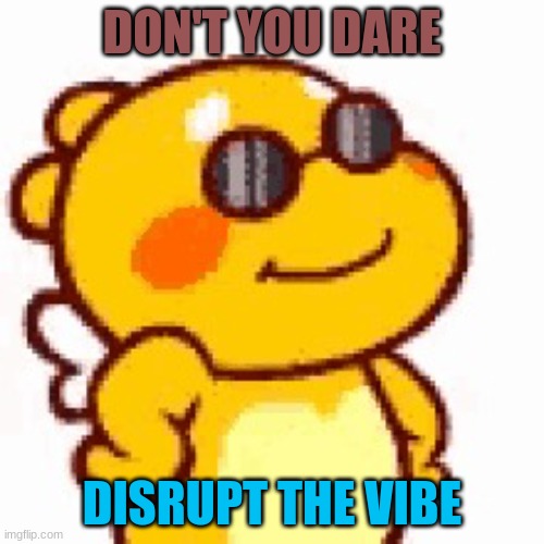 we vibin | DON'T YOU DARE; DISRUPT THE VIBE | image tagged in vibin | made w/ Imgflip meme maker