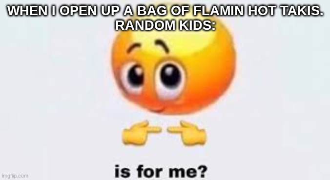 Is for me | WHEN I OPEN UP A BAG OF FLAMIN HOT TAKIS.
RANDOM KIDS: | image tagged in is for me | made w/ Imgflip meme maker