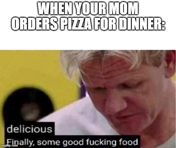 Gordon Ramsay some good food | WHEN YOUR MOM ORDERS PIZZA FOR DINNER: | image tagged in gordon ramsay some good food | made w/ Imgflip meme maker