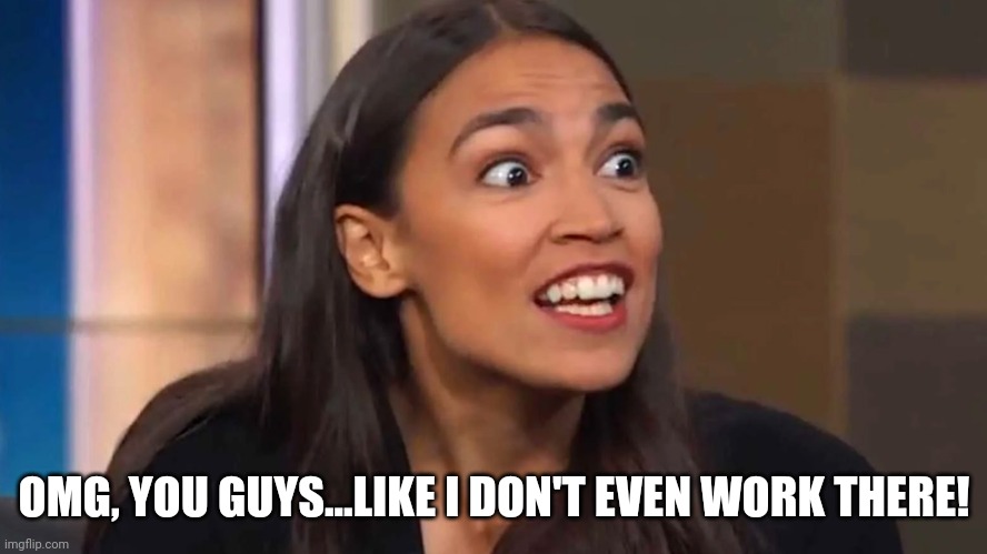 Crazy AOC | OMG, YOU GUYS...LIKE I DON'T EVEN WORK THERE! | image tagged in crazy aoc | made w/ Imgflip meme maker