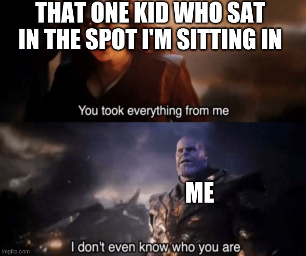 School memes | THAT ONE KID WHO SAT IN THE SPOT I'M SITTING IN; ME | image tagged in you took everything from me - i don't even know who you are | made w/ Imgflip meme maker