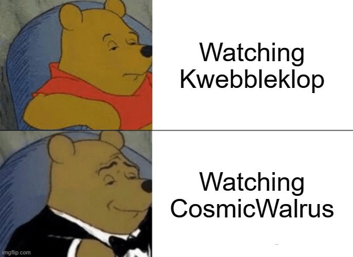 yeet | Watching Kwebbleklop; Watching CosmicWalrus | image tagged in memes,tuxedo winnie the pooh | made w/ Imgflip meme maker