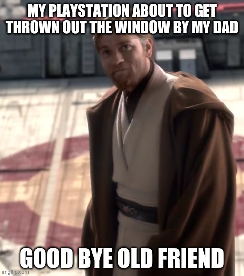 goodbye old friend | MY PLAYSTATION ABOUT TO GET THROWN OUT THE WINDOW BY MY DAD; GOOD BYE OLD FRIEND | image tagged in goodbye old friend | made w/ Imgflip meme maker