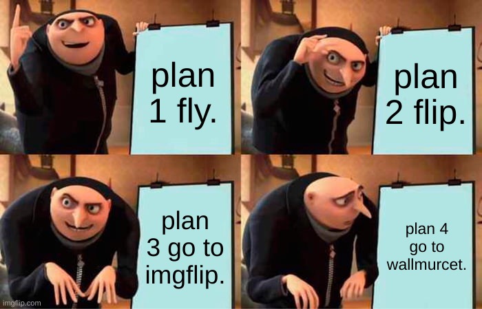 Gru's Plan | plan 1 fly. plan 2 flip. plan 3 go to imgflip. plan 4 go to wallmurcet. | image tagged in memes,gru's plan | made w/ Imgflip meme maker