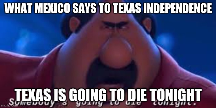 Somebody's Going To Die Tonight | WHAT MEXICO SAYS TO TEXAS INDEPENDENCE; TEXAS IS GOING TO DIE TONIGHT | image tagged in somebody's going to die tonight | made w/ Imgflip meme maker