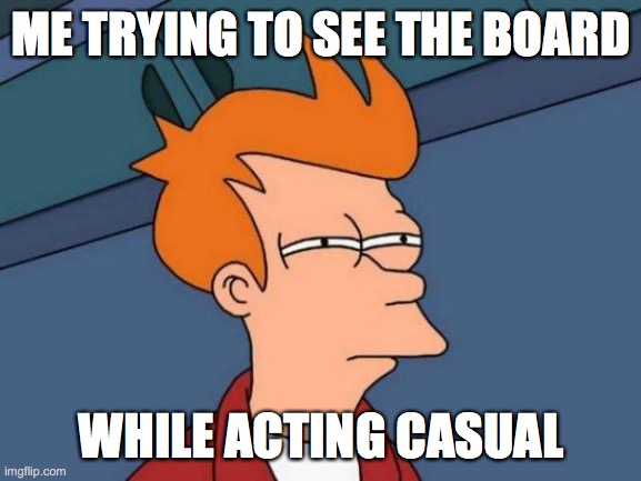 Futurama Fry | ME TRYING TO SEE THE BOARD; WHILE ACTING CASUAL | image tagged in memes,futurama fry | made w/ Imgflip meme maker