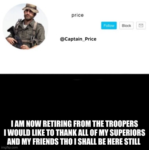 good bye troopers and thank you to5 | I AM NOW RETIRING FROM THE TROOPERS I WOULD LIKE TO THANK ALL OF MY SUPERIORS AND MY FRIENDS THO I SHALL BE HERE STILL | image tagged in captain_price template | made w/ Imgflip meme maker