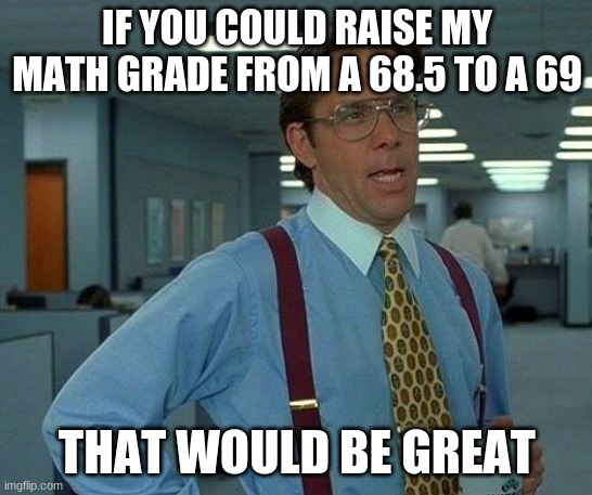 69 lol | IF YOU COULD RAISE MY MATH GRADE FROM A 68.5 TO A 69; THAT WOULD BE GREAT | image tagged in memes,that would be great,69,funny,funny memes,math | made w/ Imgflip meme maker
