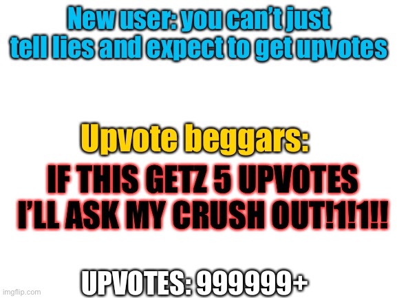 Srsly tho | New user: you can’t just tell lies and expect to get upvotes; Upvote beggars:; IF THIS GETZ 5 UPVOTES I’LL ASK MY CRUSH OUT!1!1!! UPVOTES: 999999+ | image tagged in blank white template,srsly,seriously,memes,upvote begging,funny memes | made w/ Imgflip meme maker
