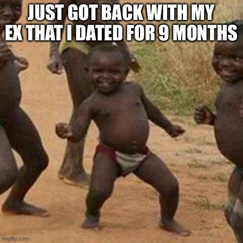 Third World Success Kid | JUST GOT BACK WITH MY EX THAT I DATED FOR 9 MONTHS | image tagged in memes,third world success kid | made w/ Imgflip meme maker