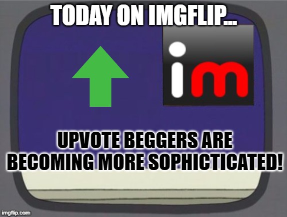 Today. | TODAY ON IMGFLIP... UPVOTE BEGGERS ARE BECOMING MORE SOPHICTICATED! | image tagged in imgflip news,meanwhile on imgflip,imgflip,upvote begging,upvotes | made w/ Imgflip meme maker