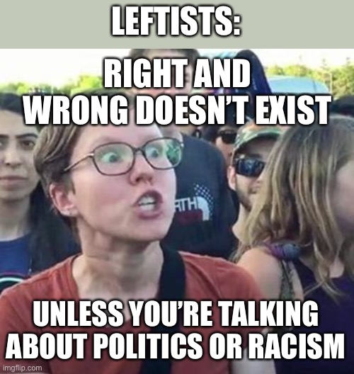 So many people I know have no moral standard for anyone - unless they’re Republican | LEFTISTS:; RIGHT AND WRONG DOESN’T EXIST; UNLESS YOU’RE TALKING ABOUT POLITICS OR RACISM | image tagged in trigger a leftist,memes,funny,politics,racism,morality | made w/ Imgflip meme maker