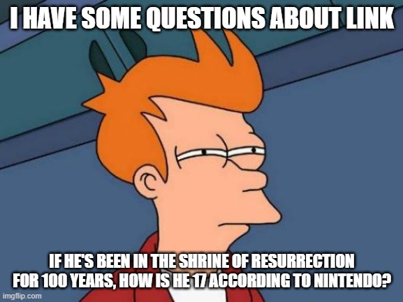 Questions | I HAVE SOME QUESTIONS ABOUT LINK; IF HE'S BEEN IN THE SHRINE OF RESURRECTION FOR 100 YEARS, HOW IS HE 17 ACCORDING TO NINTENDO? | image tagged in memes,futurama fry | made w/ Imgflip meme maker