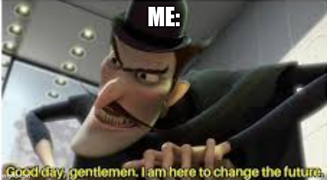 Good day gentlemen , i am here to change the future | ME: | image tagged in good day gentlemen i am here to change the future | made w/ Imgflip meme maker