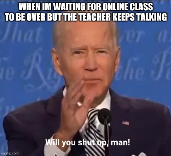 Online class | WHEN IM WAITING FOR ONLINE CLASS TO BE OVER BUT THE TEACHER KEEPS TALKING | image tagged in will you shut up man | made w/ Imgflip meme maker