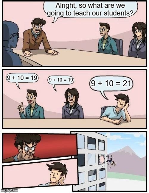 Boardroom Meeting Suggestion Meme | Alright, so what are we going to teach our students? 9 + 10 = 19; 9 + 10 = 19; 9 + 10 = 21 | image tagged in memes,boardroom meeting suggestion | made w/ Imgflip meme maker