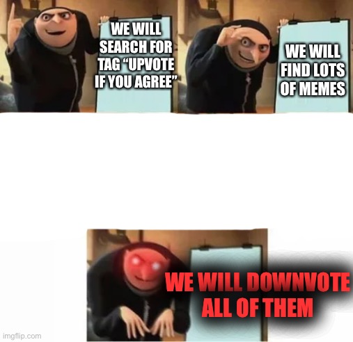 E v i l | WE WILL FIND LOTS OF MEMES; WE WILL SEARCH FOR TAG “UPVOTE IF YOU AGREE”; WE WILL DOWNVOTE ALL OF THEM | image tagged in gru's plan red eyes edition,gru's plan,gru meme,upvote begging,upvote beggars,mwahahaha | made w/ Imgflip meme maker