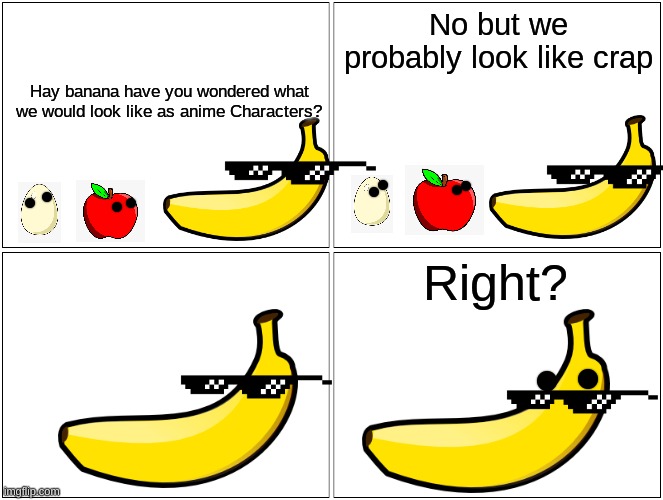 Blank Comic Panel 2x2 Meme | No but we probably look like crap; Hay banana have you wondered what we would look like as anime Characters? Right? | image tagged in memes,blank comic panel 2x2 | made w/ Imgflip meme maker