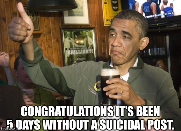 Obama | CONGRATULATIONS IT’S BEEN 5 DAYS WITHOUT A SUICIDAL POST. | image tagged in not bad | made w/ Imgflip meme maker