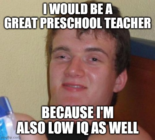 Example of me | I WOULD BE A GREAT PRESCHOOL TEACHER; BECAUSE I'M ALSO LOW IQ AS WELL | image tagged in memes,preschool,low iq,meep | made w/ Imgflip meme maker
