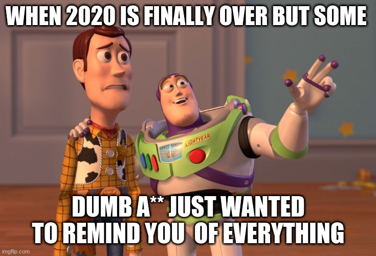 X, X Everywhere Meme | WHEN 2020 IS FINALLY OVER BUT SOME; DUMB A** JUST WANTED TO REMIND YOU  OF EVERYTHING | image tagged in memes,x x everywhere | made w/ Imgflip meme maker