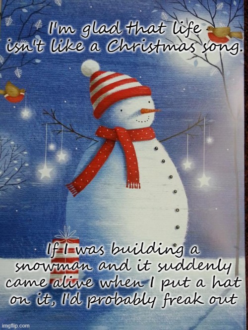 Snowman | I'm glad that life isn't like a Christmas song. If I was building a snowman and it suddenly came alive when I put a hat on it, I'd probably freak out | image tagged in cheerfully ignorant snowman | made w/ Imgflip meme maker