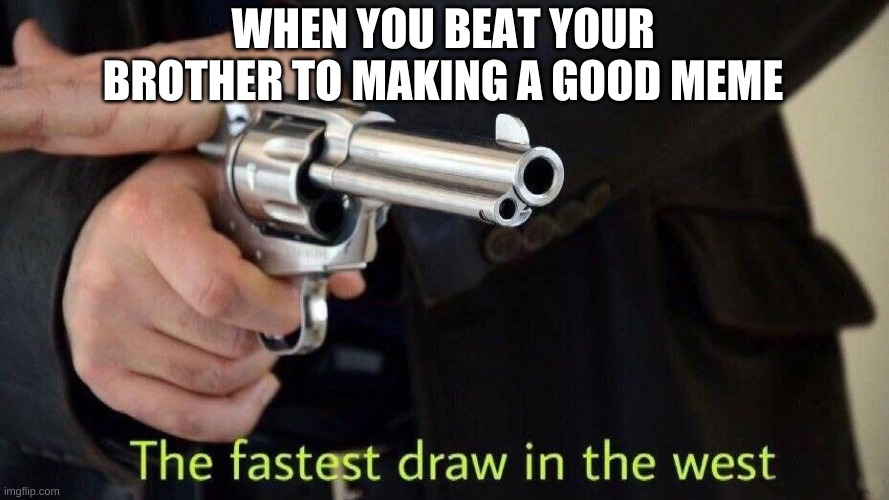 Fastest draw in the west | WHEN YOU BEAT YOUR BROTHER TO MAKING A GOOD MEME | image tagged in fastest draw in the west | made w/ Imgflip meme maker