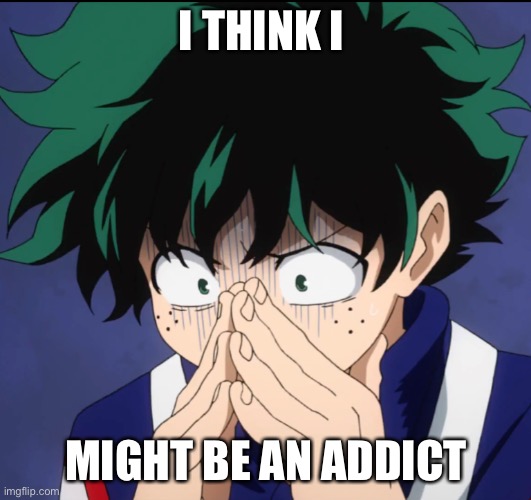 Deku | I THINK I; MIGHT BE AN ADDICT | image tagged in suffering deku | made w/ Imgflip meme maker