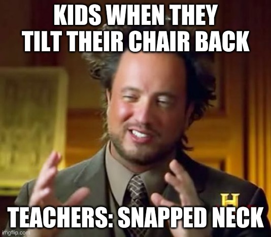 Ancient Aliens | KIDS WHEN THEY TILT THEIR CHAIR BACK; TEACHERS: SNAPPED NECK | image tagged in memes,ancient aliens | made w/ Imgflip meme maker
