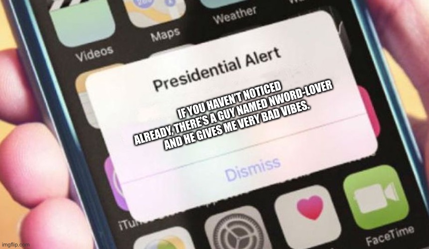 Presidential Alert Meme | IF YOU HAVEN’T NOTICED ALREADY, THERE’S A GUY NAMED NWORD-LOVER AND HE GIVES ME VERY BAD VIBES. | image tagged in memes,presidential alert | made w/ Imgflip meme maker