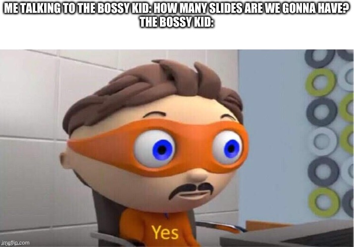 Bossy kids suck | ME TALKING TO THE BOSSY KID: HOW MANY SLIDES ARE WE GONNA HAVE?
THE BOSSY KID: | image tagged in protegent yes,memes,bossy kid,school,slides | made w/ Imgflip meme maker