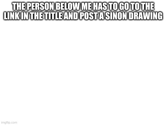 https://imgflip.com/m/Sinon | THE PERSON BELOW ME HAS TO GO TO THE LINK IN THE TITLE AND POST A SINON DRAWING | image tagged in blank white template | made w/ Imgflip meme maker