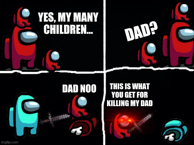 mini crewmate gets        R E V E N G E | YES, MY MANY CHILDREN... DAD? THIS IS WHAT YOU GET FOR KILLING MY DAD; DAD NOO | image tagged in black background | made w/ Imgflip meme maker