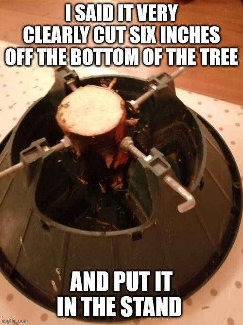 I SAID IT VERY CLEARLY CUT SIX INCHES OFF THE BOTTOM OF THE TREE; AND PUT IT IN THE STAND | image tagged in christmas tree | made w/ Imgflip meme maker