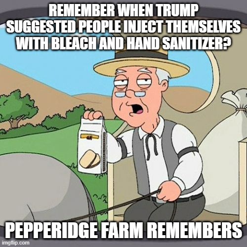 Pepperidge Farm Remembers Meme | REMEMBER WHEN TRUMP SUGGESTED PEOPLE INJECT THEMSELVES WITH BLEACH AND HAND SANITIZER? PEPPERIDGE FARM REMEMBERS | image tagged in memes,pepperidge farm remembers | made w/ Imgflip meme maker