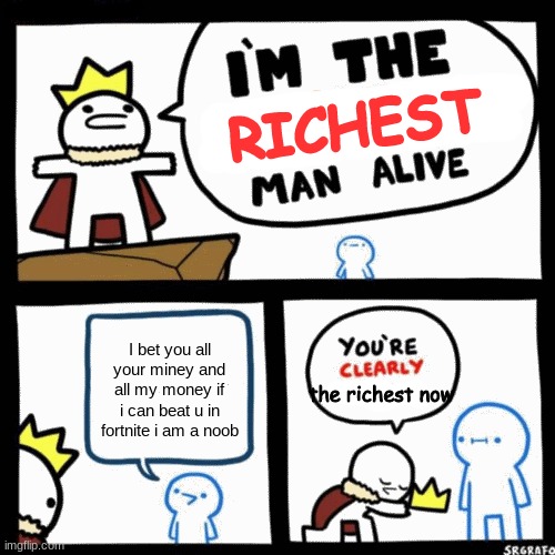 I'm the x man alive | RICHEST; I bet you all your miney and all my money if i can beat u in fortnite i am a noob; the richest now | image tagged in i'm the x man alive | made w/ Imgflip meme maker