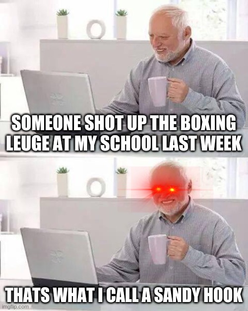 jk this never happened | SOMEONE SHOT UP THE BOXING LEUGE AT MY SCHOOL LAST WEEK; THATS WHAT I CALL A SANDY HOOK | image tagged in memes,hide the pain harold | made w/ Imgflip meme maker