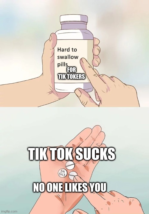 Choke 'em down | FOR TIK TOKERS; TIK TOK SUCKS; NO ONE LIKES YOU | image tagged in memes,hard to swallow pills | made w/ Imgflip meme maker