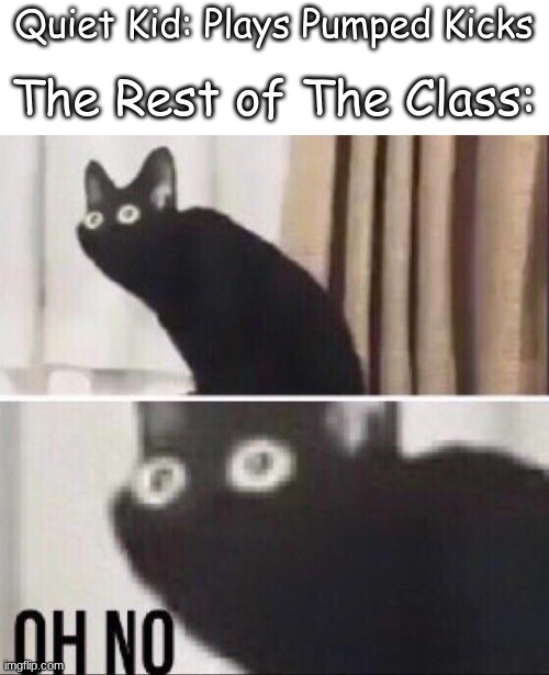 OH NO! | Quiet Kid: Plays Pumped Kicks; The Rest of The Class: | image tagged in oh no cat | made w/ Imgflip meme maker